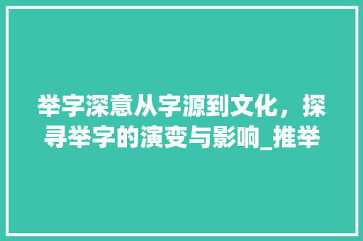 举字深意从字源到文化，探寻举字的演变与影响_推举中的举字什么意思 会议纪要