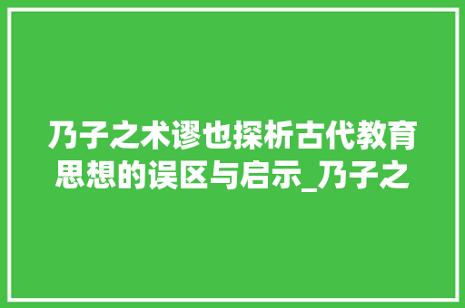 乃子之术谬也探析古代教育思想的误区与启示_乃子之术谬也字的意思 应用文