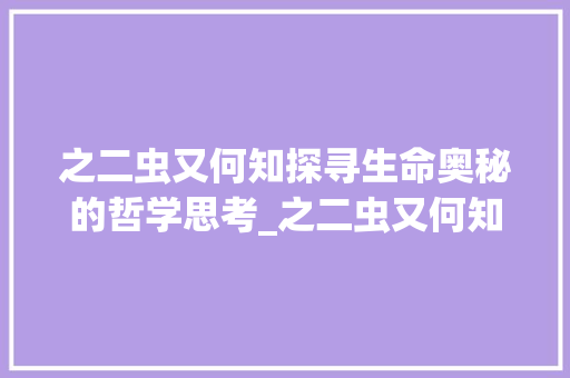 之二虫又何知探寻生命奥秘的哲学思考_之二虫又何知的字的意思