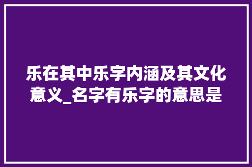 乐在其中乐字内涵及其文化意义_名字有乐字的意思是啥呀 职场写作