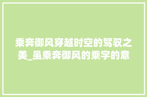 乘奔御风穿越时空的驾驭之美_虽乘奔御风的乘字的意思 会议纪要