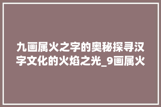 九画属火之字的奥秘探寻汉字文化的火焰之光_9画属火的字有哪些意思 工作总结