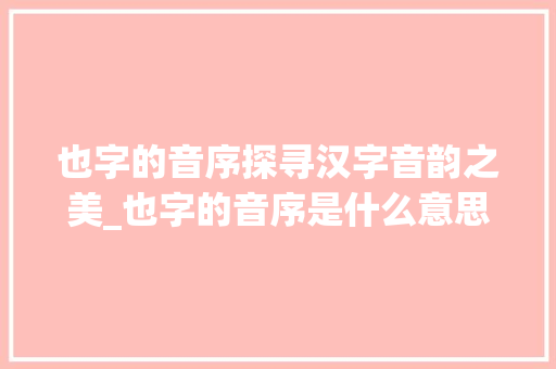也字的音序探寻汉字音韵之美_也字的音序是什么意思 社交媒体