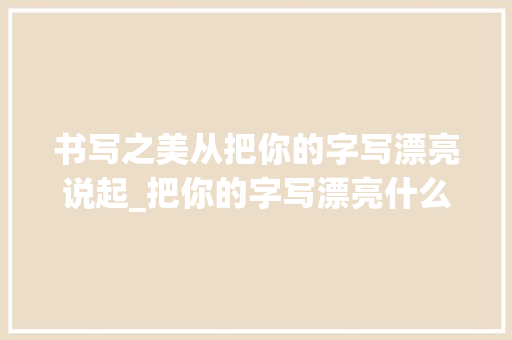 书写之美从把你的字写漂亮说起_把你的字写漂亮什么意思 诗词应用