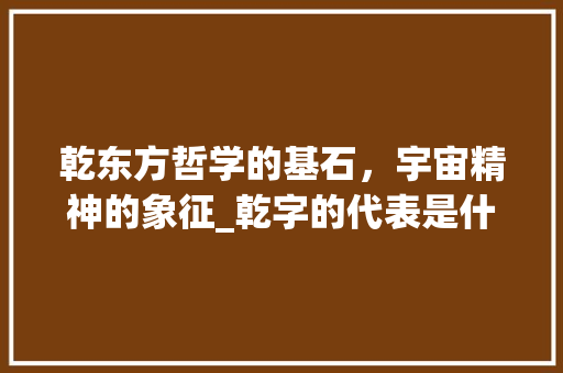 乾东方哲学的基石，宇宙精神的象征_乾字的代表是什么意思