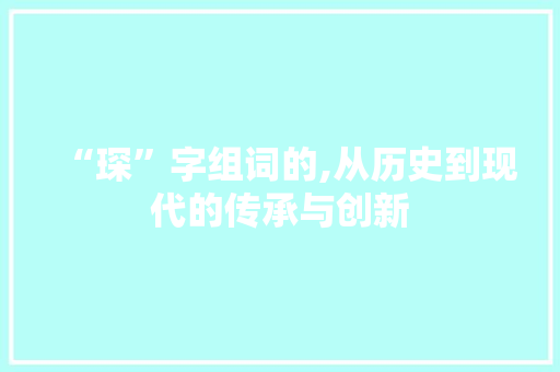“琛”字组词的,从历史到现代的传承与创新