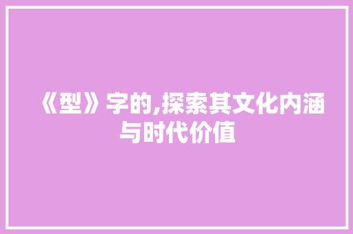 《型》字的,探索其文化内涵与时代价值