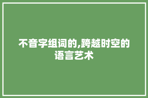 不音字组词的,跨越时空的语言艺术