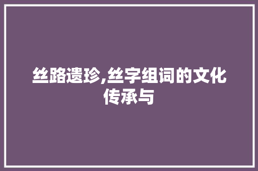 丝路遗珍,丝字组词的文化传承与