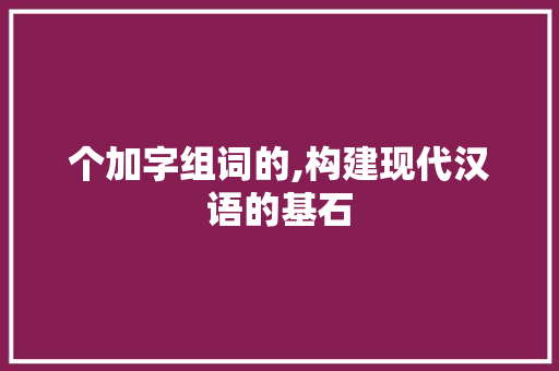 个加字组词的,构建现代汉语的基石