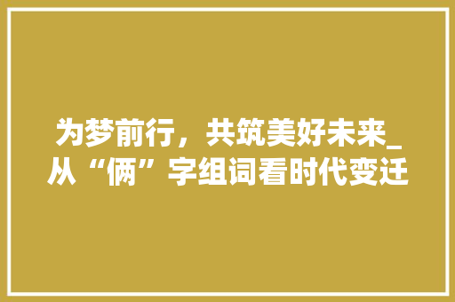 为梦前行，共筑美好未来_从“俩”字组词看时代变迁