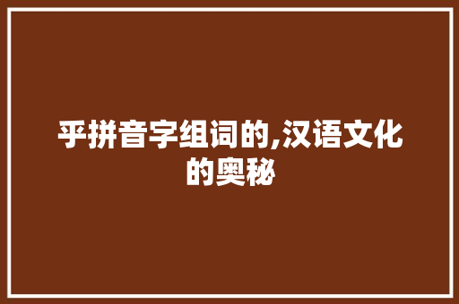 乎拼音字组词的,汉语文化的奥秘 应用文
