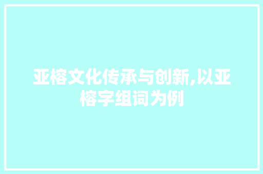 亚榕文化传承与创新,以亚榕字组词为例 诗词应用