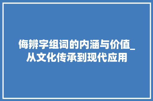 侮辨字组词的内涵与价值_从文化传承到现代应用