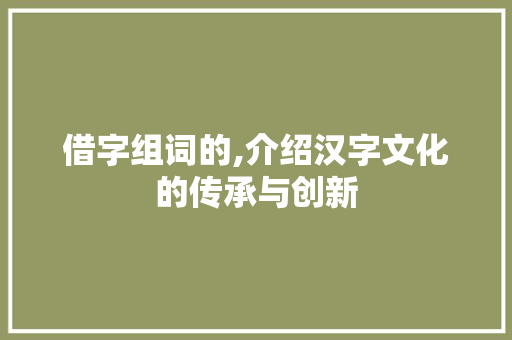 借字组词的,介绍汉字文化的传承与创新 诗词体裁