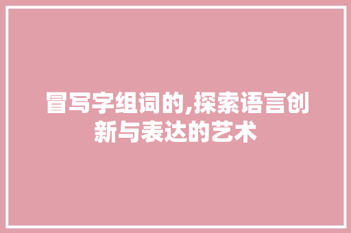 冒写字组词的,探索语言创新与表达的艺术