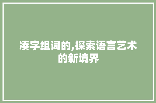 凑字组词的,探索语言艺术的新境界