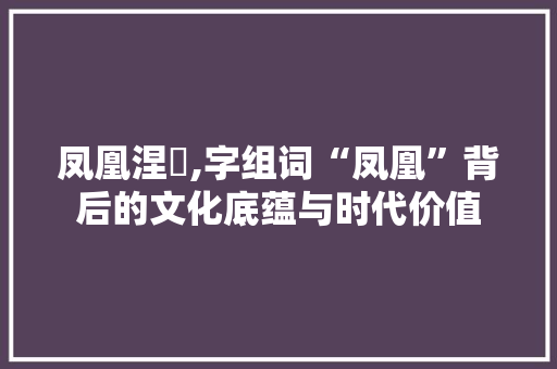 凤凰涅槃,字组词“凤凰”背后的文化底蕴与时代价值 诗词应用