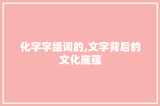 化字字组词的,文字背后的文化底蕴