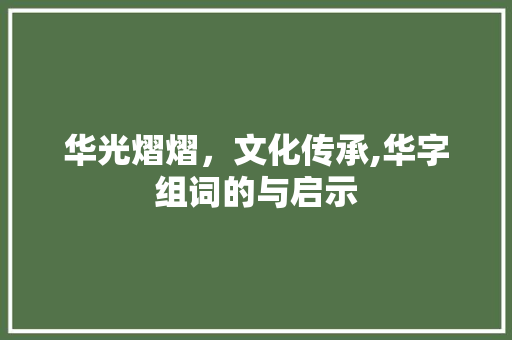 华光熠熠，文化传承,华字组词的与启示