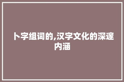 卜字组词的,汉字文化的深邃内涵