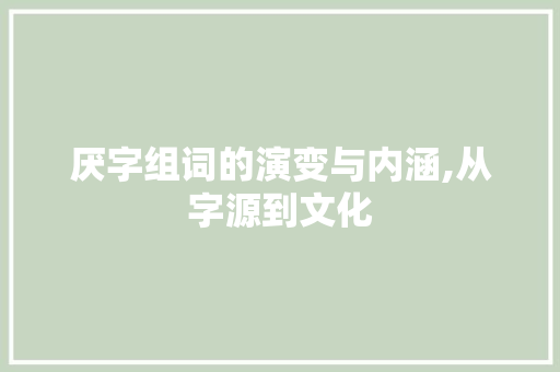厌字组词的演变与内涵,从字源到文化