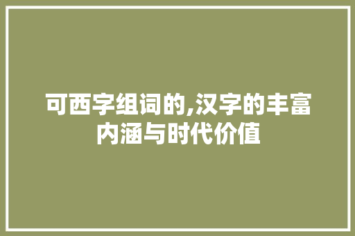 可西字组词的,汉字的丰富内涵与时代价值 诗词体裁