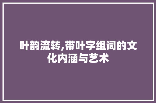 叶韵流转,带叶字组词的文化内涵与艺术