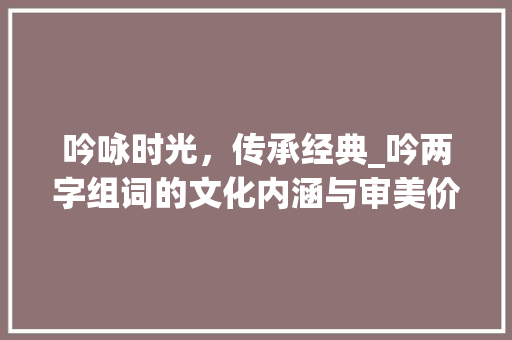 吟咏时光，传承经典_吟两字组词的文化内涵与审美价值