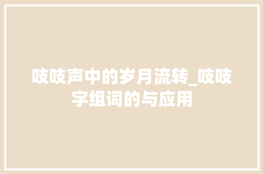 吱吱声中的岁月流转_吱吱字组词的与应用 职场写作