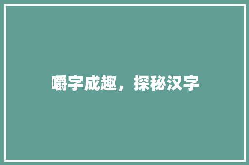 嚼字成趣，探秘汉字