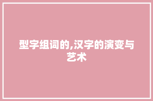 型字组词的,汉字的演变与艺术 项目报告