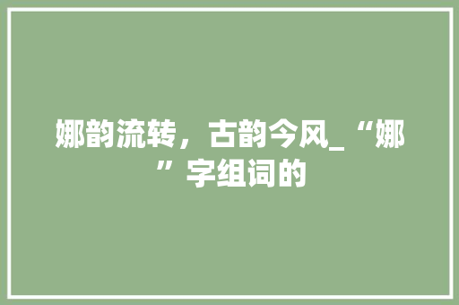 娜韵流转，古韵今风_“娜”字组词的