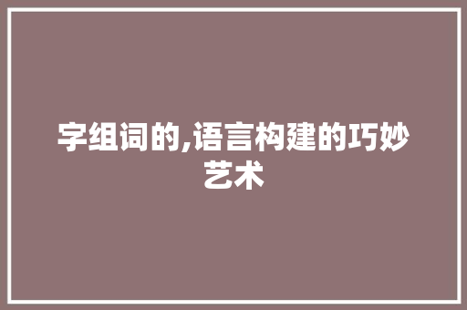 字组词的,语言构建的巧妙艺术