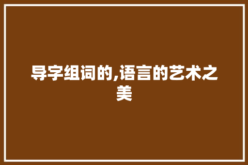 导字组词的,语言的艺术之美