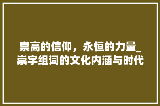 崇高的信仰，永恒的力量_崇字组词的文化内涵与时代价值
