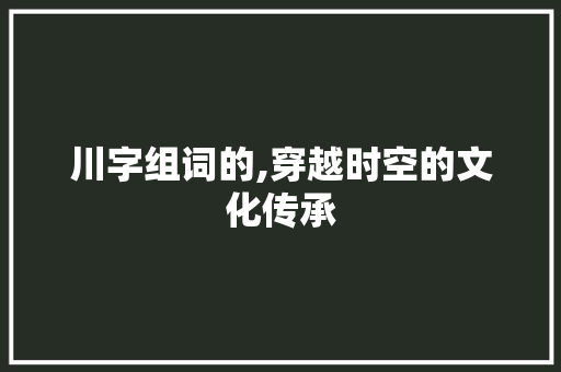 川字组词的,穿越时空的文化传承