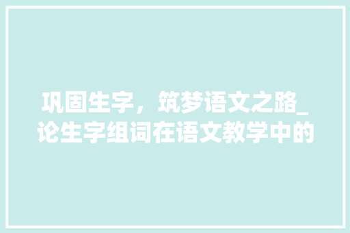 巩固生字，筑梦语文之路_论生字组词在语文教学中的重要性
