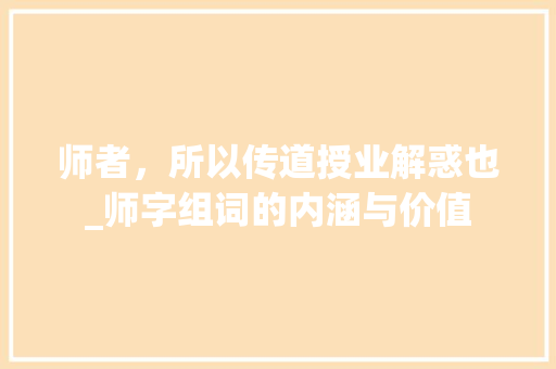 师者，所以传道授业解惑也_师字组词的内涵与价值