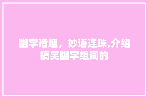 幽字谐趣，妙语连珠,介绍搞笑幽字组词的
