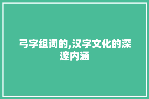 弓字组词的,汉字文化的深邃内涵