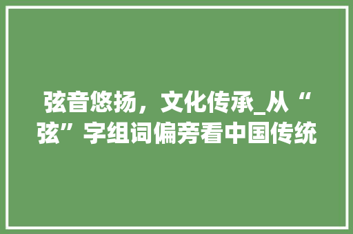 弦音悠扬，文化传承_从“弦”字组词偏旁看中国传统音乐文化 诗词鉴赏
