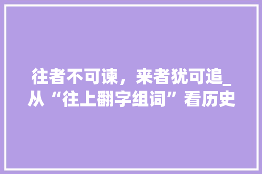 往者不可谏，来者犹可追_从“往上翻字组词”看历史文化的传承与发展