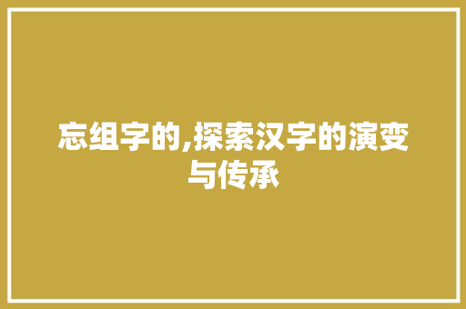 忘组字的,探索汉字的演变与传承