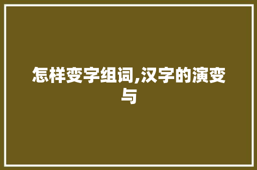 怎样变字组词,汉字的演变与