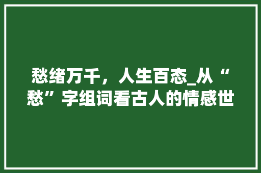 愁绪万千，人生百态_从“愁”字组词看古人的情感世界