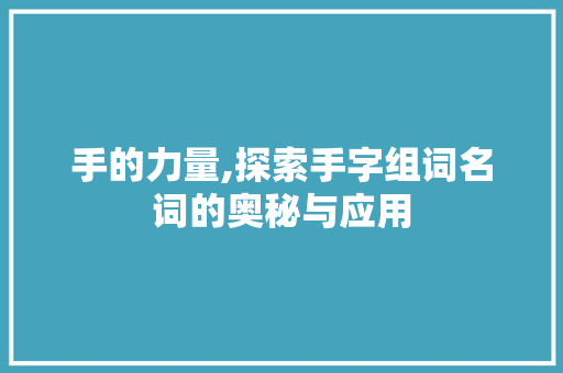 手的力量,探索手字组词名词的奥秘与应用