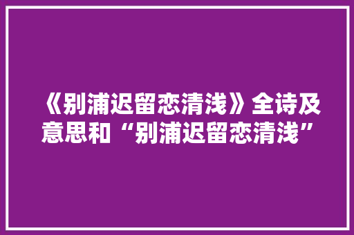 《别浦迟留恋清浅》全诗及意思和“别浦迟留恋清浅”的拼音注释