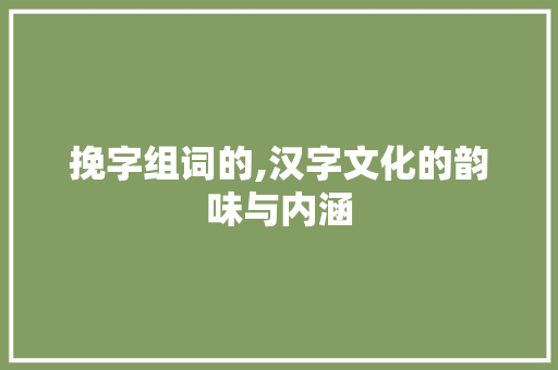 挽字组词的,汉字文化的韵味与内涵