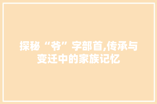 探秘“爷”字部首,传承与变迁中的家族记忆 项目报告